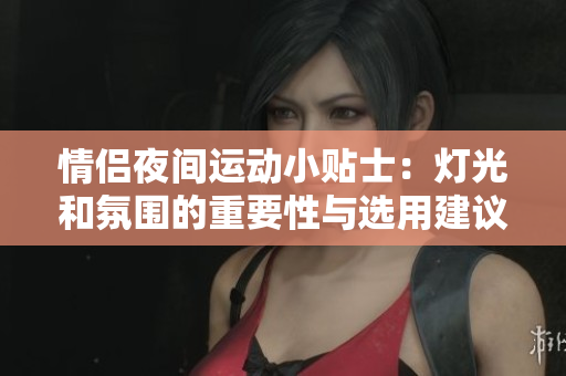 情侣夜间运动小贴士：灯光和氛围的重要性与选用建议