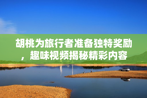 胡桃为旅行者准备独特奖励，趣味视频揭秘精彩内容