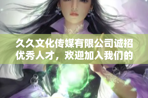久久文化传媒有限公司诚招优秀人才，欢迎加入我们的团队
