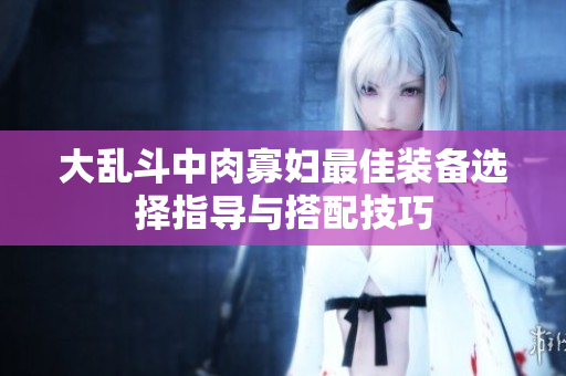 大乱斗中肉寡妇最佳装备选择指导与搭配技巧