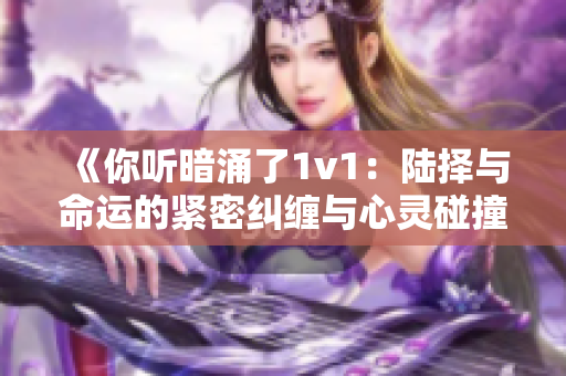 《你听暗涌了1v1：陆择与命运的紧密纠缠与心灵碰撞》