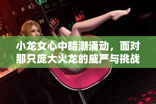 小龙女心中暗潮涌动，面对那只庞大火龙的威严与挑战