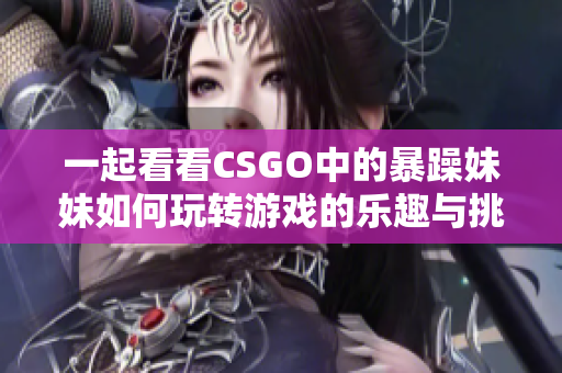 一起看看CSGO中的暴躁妹妹如何玩转游戏的乐趣与挑战