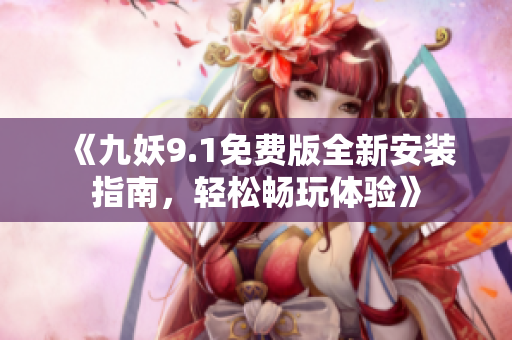 《九妖9.1免费版全新安装指南，轻松畅玩体验》