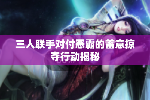 三人联手对付恶霸的蓄意掠夺行动揭秘
