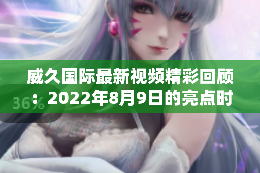 威久国际最新视频精彩回顾：2022年8月9日的亮点时刻