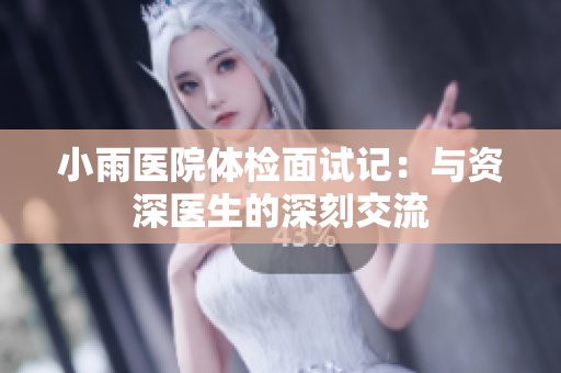 小雨医院体检面试记：与资深医生的深刻交流