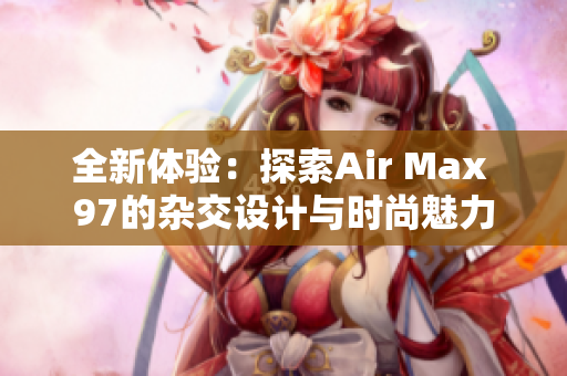 全新体验：探索Air Max 97的杂交设计与时尚魅力