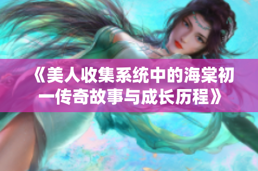《美人收集系统中的海棠初一传奇故事与成长历程》