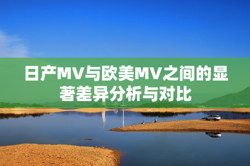 日产MV与欧美MV之间的显著差异分析与对比