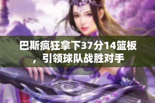 巴斯疯狂拿下37分14篮板，引领球队战胜对手