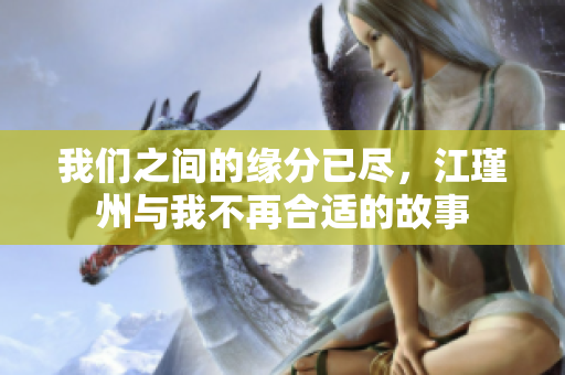 我们之间的缘分已尽，江瑾州与我不再合适的故事