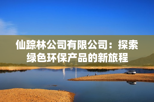 仙踪林公司有限公司：探索绿色环保产品的新旅程