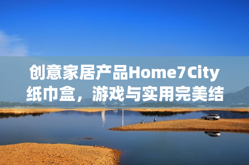 创意家居产品Home7City纸巾盒，游戏与实用完美结合