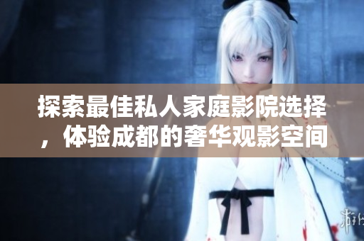 探索最佳私人家庭影院选择，体验成都的奢华观影空间