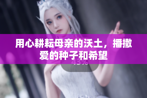 用心耕耘母亲的沃土，播撒爱的种子和希望