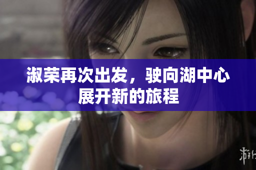 淑荣再次出发，驶向湖中心展开新的旅程
