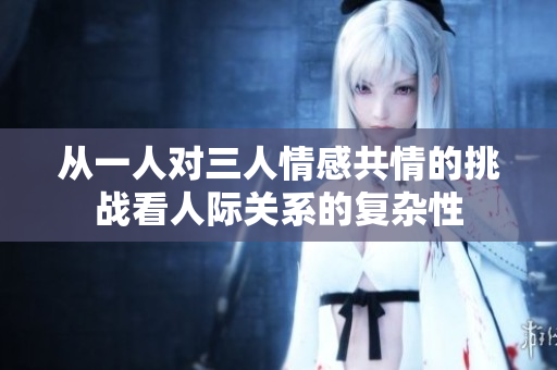从一人对三人情感共情的挑战看人际关系的复杂性