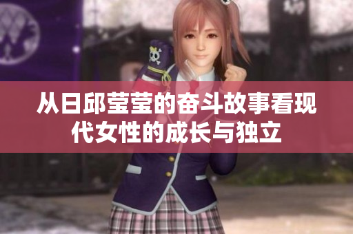 从日邱莹莹的奋斗故事看现代女性的成长与独立