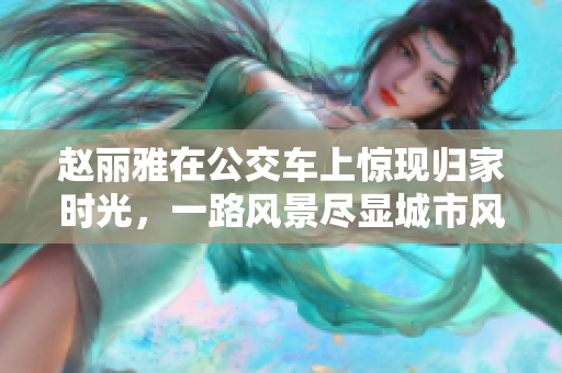 赵丽雅在公交车上惊现归家时光，一路风景尽显城市风情