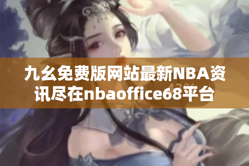 九幺免费版网站最新NBA资讯尽在nbaoffice68平台
