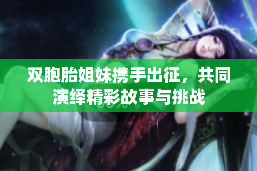 双胞胎姐妹携手出征，共同演绎精彩故事与挑战