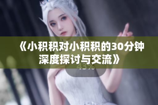 《小积积对小积积的30分钟深度探讨与交流》