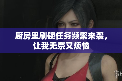 厨房里刷碗任务频繁来袭，让我无奈又烦恼