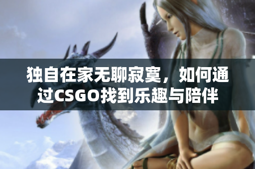 独自在家无聊寂寞，如何通过CSGO找到乐趣与陪伴
