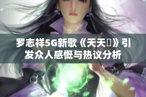 罗志祥5G新歌《天天奭》引发众人感慨与热议分析