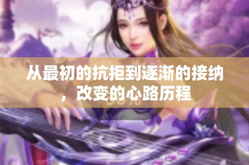 从最初的抗拒到逐渐的接纳，改变的心路历程