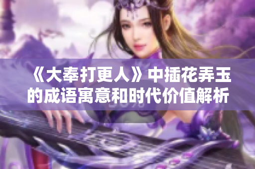 《大奉打更人》中插花弄玉的成语寓意和时代价值解析