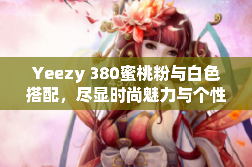 Yeezy 380蜜桃粉与白色搭配，尽显时尚魅力与个性风格
