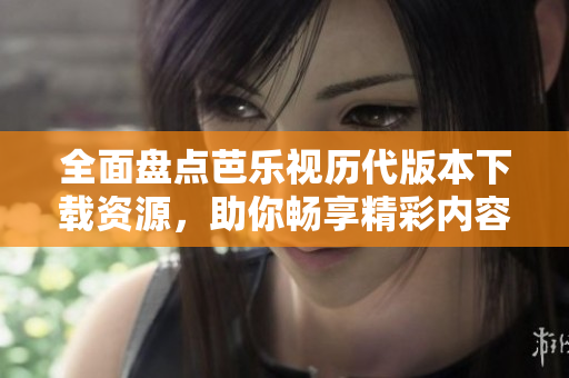 全面盘点芭乐视历代版本下载资源，助你畅享精彩内容