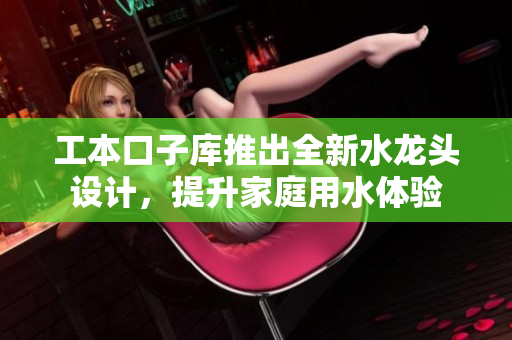 工本口子库推出全新水龙头设计，提升家庭用水体验