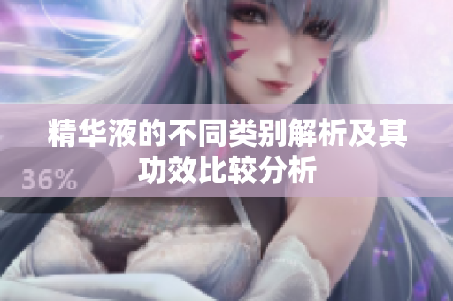 精华液的不同类别解析及其功效比较分析