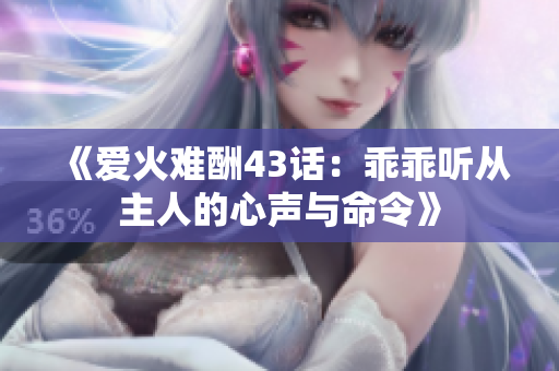 《爱火难酬43话：乖乖听从主人的心声与命令》