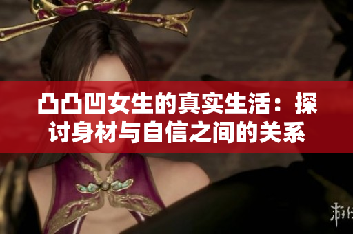 凸凸凹女生的真实生活：探讨身材与自信之间的关系