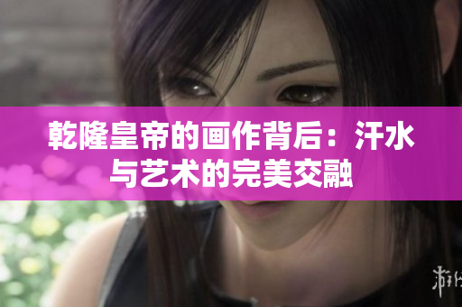 乾隆皇帝的画作背后：汗水与艺术的完美交融