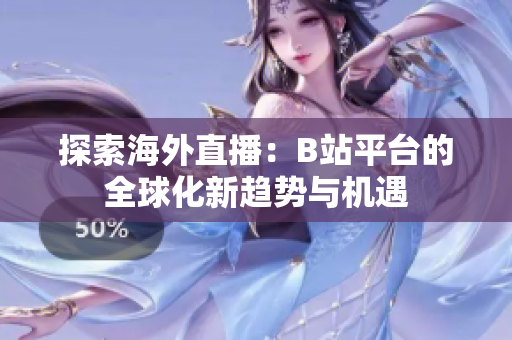 探索海外直播：B站平台的全球化新趋势与机遇