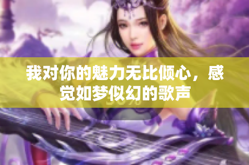 我对你的魅力无比倾心，感觉如梦似幻的歌声