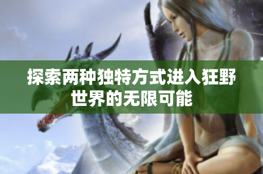 探索两种独特方式进入狂野世界的无限可能
