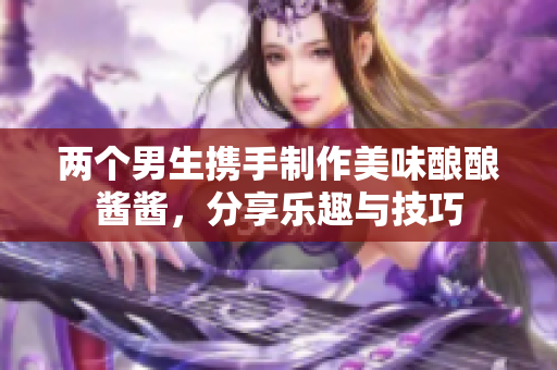两个男生携手制作美味酿酿酱酱，分享乐趣与技巧
