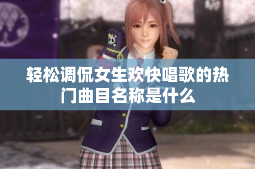 轻松调侃女生欢快唱歌的热门曲目名称是什么