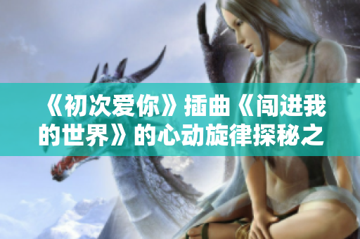 《初次爱你》插曲《闯进我的世界》的心动旋律探秘之旅