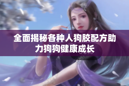 全面揭秘各种人狗胶配方助力狗狗健康成长