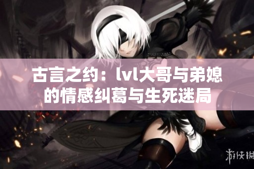古言之约：lvl大哥与弟媳的情感纠葛与生死迷局