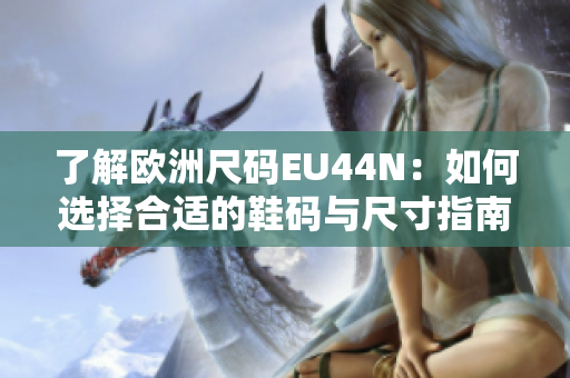 了解欧洲尺码EU44N：如何选择合适的鞋码与尺寸指南