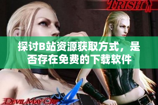 探讨B站资源获取方式，是否存在免费的下载软件