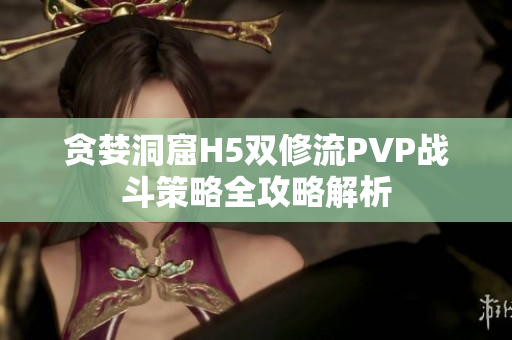 贪婪洞窟H5双修流PVP战斗策略全攻略解析